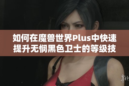 如何在魔兽世界Plus中快速提升无悯黑色卫士的等级技巧