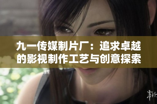 九一传媒制片厂：追求卓越的影视制作工艺与创意探索