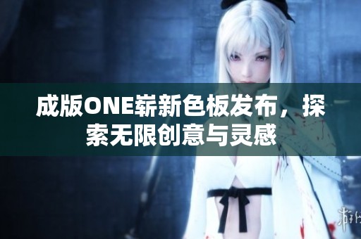 成版ONE崭新色板发布，探索无限创意与灵感