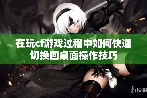 在玩cf游戏过程中如何快速切换回桌面操作技巧
