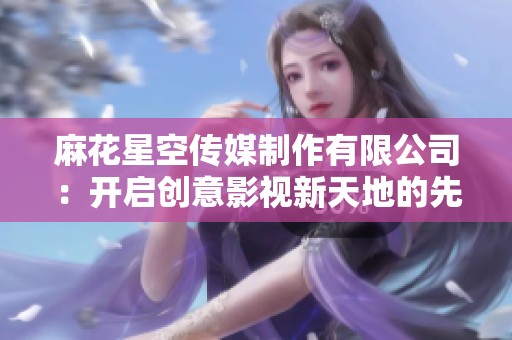 麻花星空传媒制作有限公司：开启创意影视新天地的先锋力量