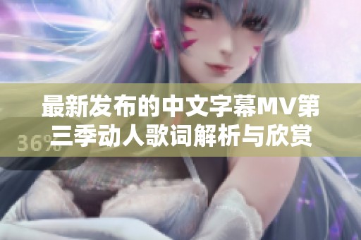 最新发布的中文字幕MV第三季动人歌词解析与欣赏