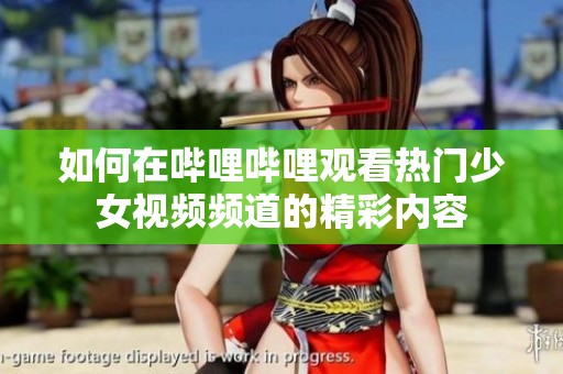 如何在哔哩哔哩观看热门少女视频频道的精彩内容