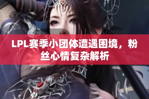 LPL赛季小团体遭遇困境，粉丝心情复杂解析