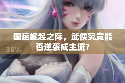国运崛起之际，武侠究竟能否逆袭成主流？