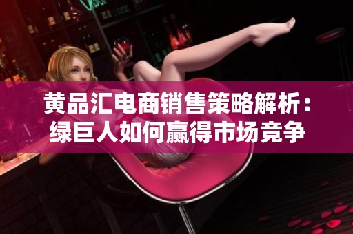 黄品汇电商销售策略解析：绿巨人如何赢得市场竞争