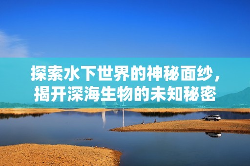 探索水下世界的神秘面纱，揭开深海生物的未知秘密