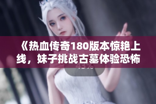 《热血传奇180版本惊艳上线，妹子挑战古墓体验恐怖之旅》