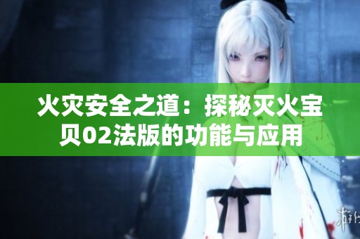 火灾安全之道：探秘灭火宝贝02法版的功能与应用