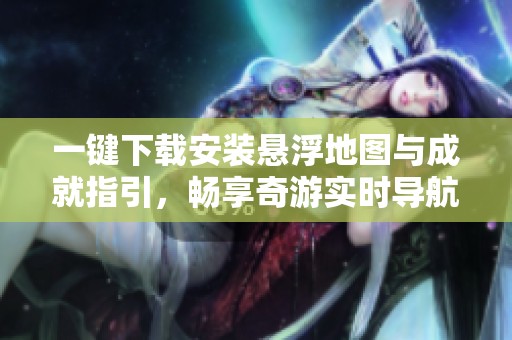 一键下载安装悬浮地图与成就指引，畅享奇游实时导航体验