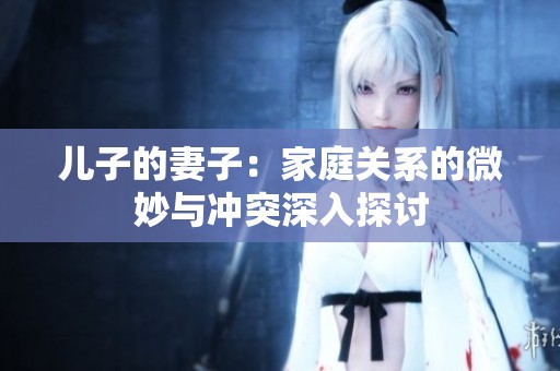 儿子的妻子：家庭关系的微妙与冲突深入探讨