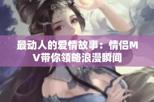 最动人的爱情故事：情侣MV带你领略浪漫瞬间