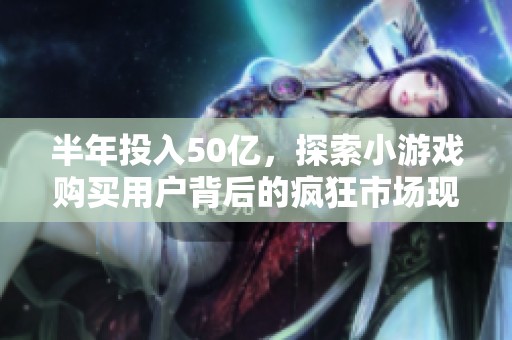 半年投入50亿，探索小游戏购买用户背后的疯狂市场现象