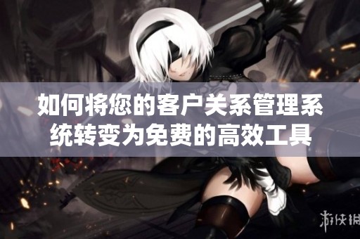 如何将您的客户关系管理系统转变为免费的高效工具