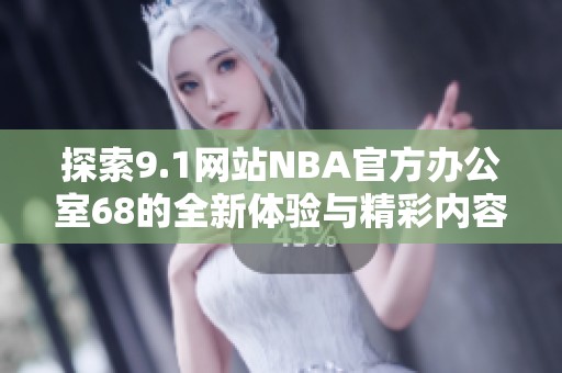 探索9.1网站NBA官方办公室68的全新体验与精彩内容