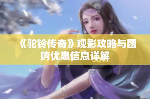 《驼铃传奇》观影攻略与团购优惠信息详解