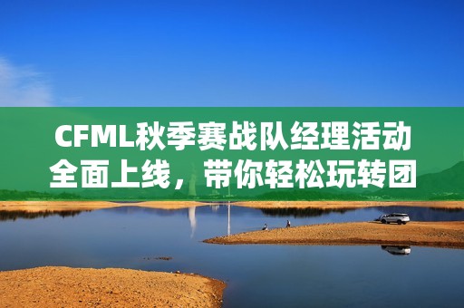 CFML秋季赛战队经理活动全面上线，带你轻松玩转团队管理技巧！