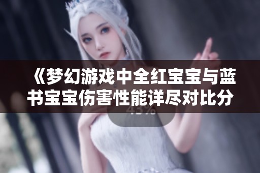 《梦幻游戏中全红宝宝与蓝书宝宝伤害性能详尽对比分析》