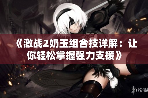 《激战2奶玉组合技详解：让你轻松掌握强力支援》