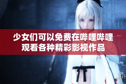 少女们可以免费在哔哩哔哩观看各种精彩影视作品