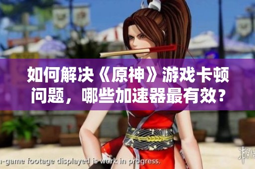 如何解决《原神》游戏卡顿问题,哪些加速器最有效? 如何解决《原神》游戏卡顿问题,哪些加速器最有效?