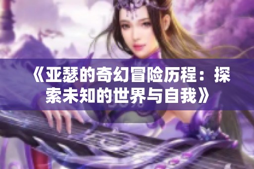 《亚瑟的奇幻冒险历程：探索未知的世界与自我》