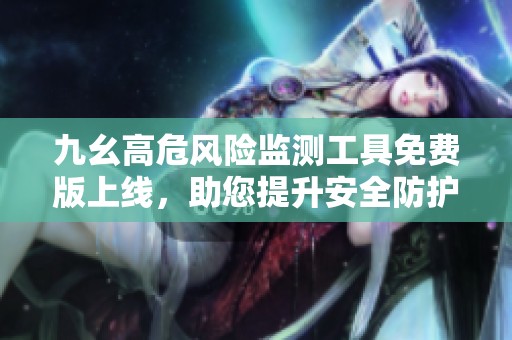 九幺高危风险监测工具免费版上线，助您提升安全防护意识