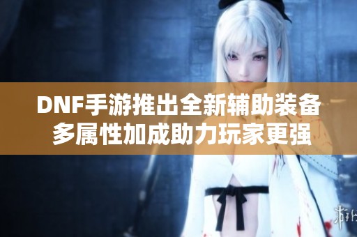 DNF手游推出全新辅助装备 多属性加成助力玩家更强盛