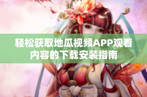 轻松获取地瓜视频APP观看内容的下载安装指南