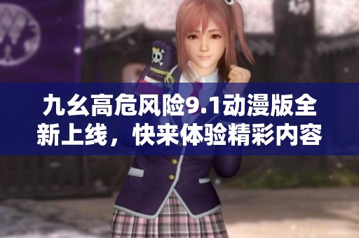 九幺高危风险9.1动漫版全新上线，快来体验精彩内容！