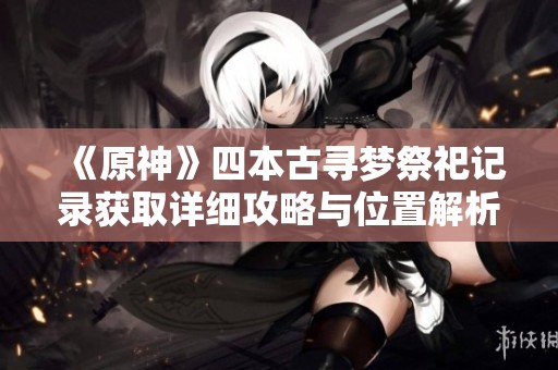 《原神》四本古寻梦祭祀记录获取详细攻略与位置解析