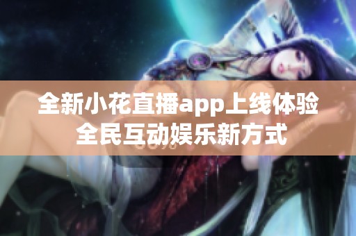 全新小花直播app上线体验 全民互动娱乐新方式