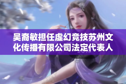 吴裔敏担任虚幻竞技苏州文化传播有限公司法定代表人与股东角色