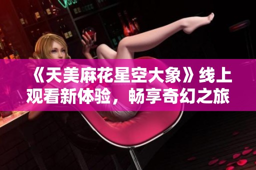 《天美麻花星空大象》线上观看新体验，畅享奇幻之旅