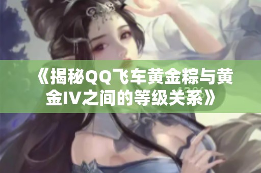 《揭秘QQ飞车黄金粽与黄金IV之间的等级关系》