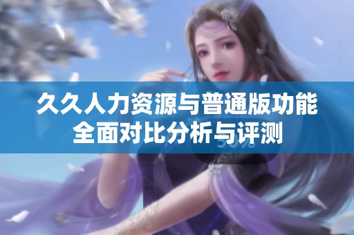 久久人力资源与普通版功能全面对比分析与评测