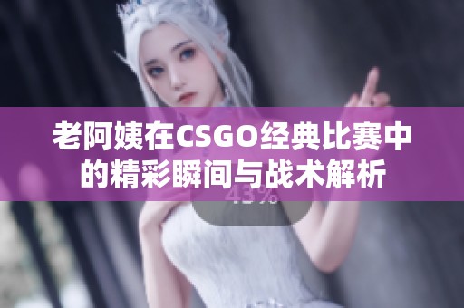老阿姨在CSGO经典比赛中的精彩瞬间与战术解析