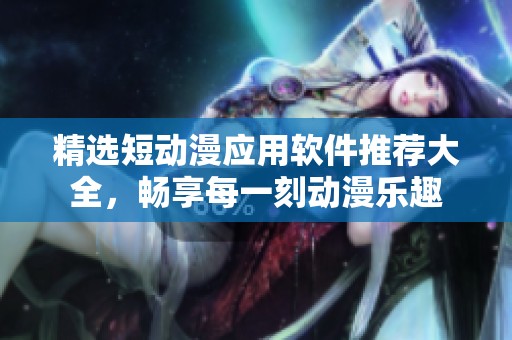 精选短动漫应用软件推荐大全，畅享每一刻动漫乐趣