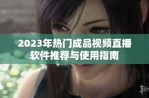 2023年热门成品视频直播软件推荐与使用指南