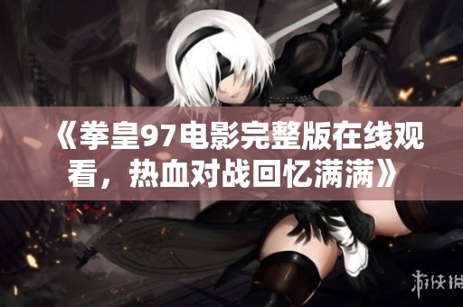 《拳皇97电影完整版在线观看，热血对战回忆满满》
