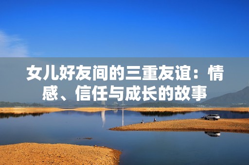 女儿好友间的三重友谊：情感、信任与成长的故事