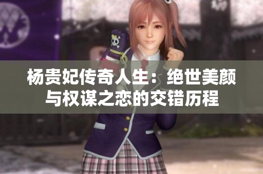 杨贵妃传奇人生：绝世美颜与权谋之恋的交错历程
