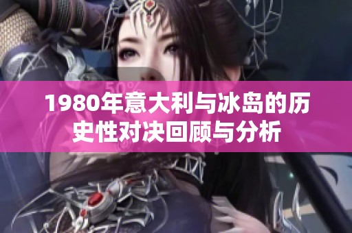 1980年意大利与冰岛的历史性对决回顾与分析