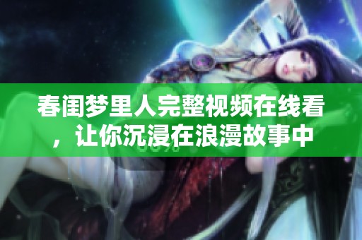 春闺梦里人完整视频在线看，让你沉浸在浪漫故事中