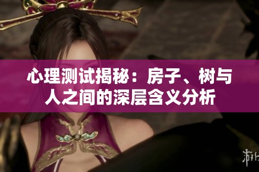 心理测试揭秘：房子、树与人之间的深层含义分析