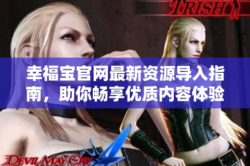 幸福宝官网最新资源导入指南，助你畅享优质内容体验
