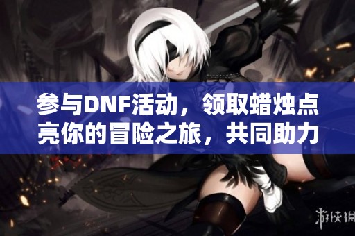 参与DNF活动，领取蜡烛点亮你的冒险之旅，共同助力探索世界