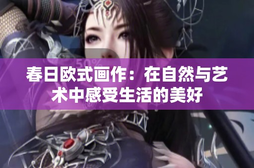 春日欧式画作：在自然与艺术中感受生活的美好