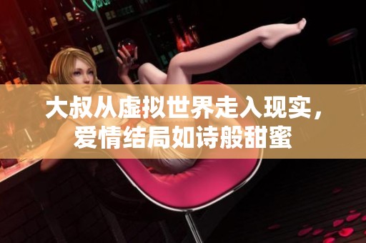 大叔从虚拟世界走入现实，爱情结局如诗般甜蜜