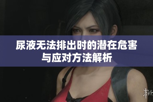 尿液无法排出时的潜在危害与应对方法解析